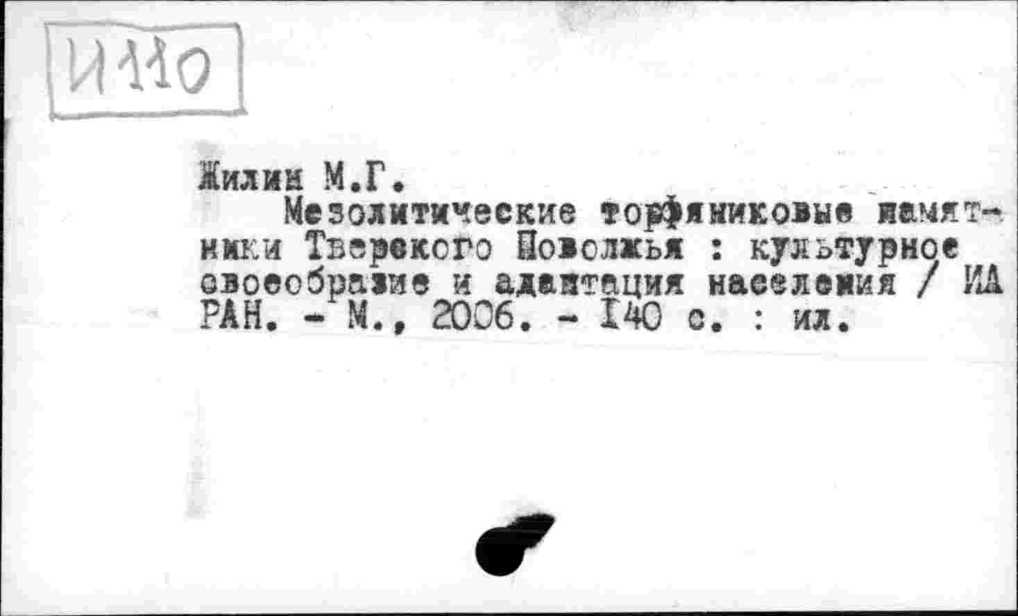 ﻿
Жилин М.Г.
Мезолитические торфяниковые иамят-нмки Тверского Поволжья : культурное овоеобраяие и адаптация населения / ИЛ РАН. - М., 2006. - 140 с. : ил.